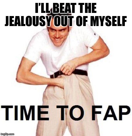 Time To Fap Meme | I’LL BEAT THE JEALOUSY OUT OF MYSELF | image tagged in memes,time to fap | made w/ Imgflip meme maker