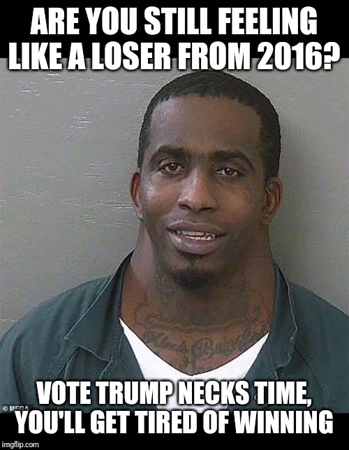 Neck guy | ARE YOU STILL FEELING LIKE A LOSER FROM 2016? VOTE TRUMP NECKS TIME, YOU'LL GET TIRED OF WINNING | image tagged in neck guy | made w/ Imgflip meme maker