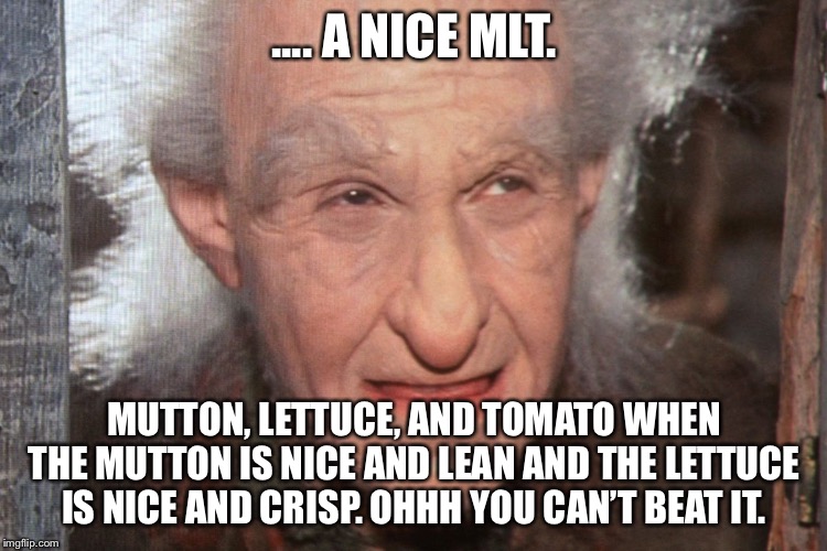 Miracle Max | .... A NICE MLT. MUTTON, LETTUCE, AND TOMATO WHEN THE MUTTON IS NICE AND LEAN AND THE LETTUCE IS NICE AND CRISP. OHHH YOU CAN’T BEAT IT. | image tagged in miracle max | made w/ Imgflip meme maker