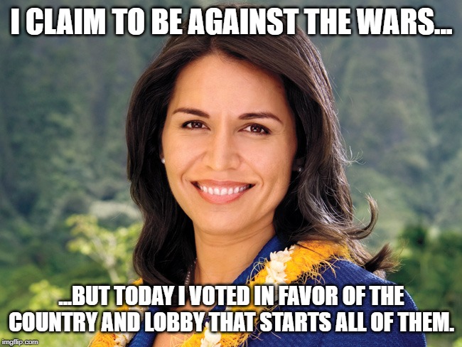 Tulsi Gabbard | I CLAIM TO BE AGAINST THE WARS... ...BUT TODAY I VOTED IN FAVOR OF THE COUNTRY AND LOBBY THAT STARTS ALL OF THEM. | image tagged in tulsi gabbard | made w/ Imgflip meme maker