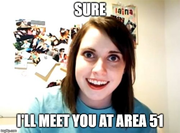 Overly Attached Girlfriend Meme | SURE; I'LL MEET YOU AT AREA 51 | image tagged in memes,overly attached girlfriend | made w/ Imgflip meme maker
