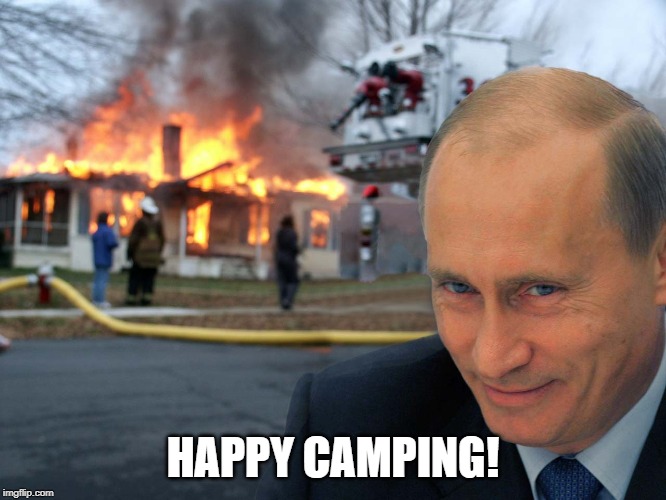 HAPPY CAMPING! | image tagged in disaster putin | made w/ Imgflip meme maker