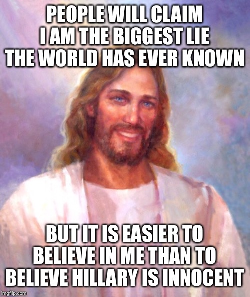 Smiling Jesus Meme | PEOPLE WILL CLAIM I AM THE BIGGEST LIE THE WORLD HAS EVER KNOWN; BUT IT IS EASIER TO BELIEVE IN ME THAN TO BELIEVE HILLARY IS INNOCENT | image tagged in memes,smiling jesus | made w/ Imgflip meme maker