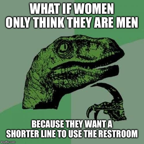 Philosoraptor | WHAT IF WOMEN ONLY THINK THEY ARE MEN; BECAUSE THEY WANT A SHORTER LINE TO USE THE RESTROOM | image tagged in memes,philosoraptor | made w/ Imgflip meme maker