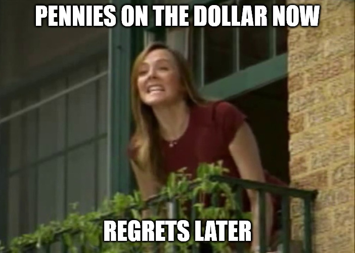 It's my money and I need it now! | PENNIES ON THE DOLLAR NOW; REGRETS LATER | image tagged in it's my money and i need it now | made w/ Imgflip meme maker