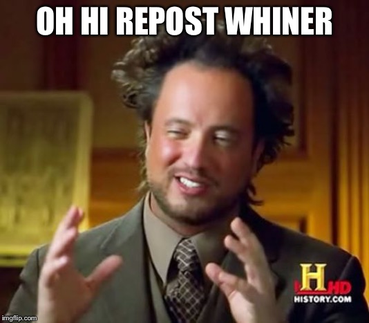 Ancient Aliens Meme | OH HI REPOST WHINER | image tagged in memes,ancient aliens | made w/ Imgflip meme maker