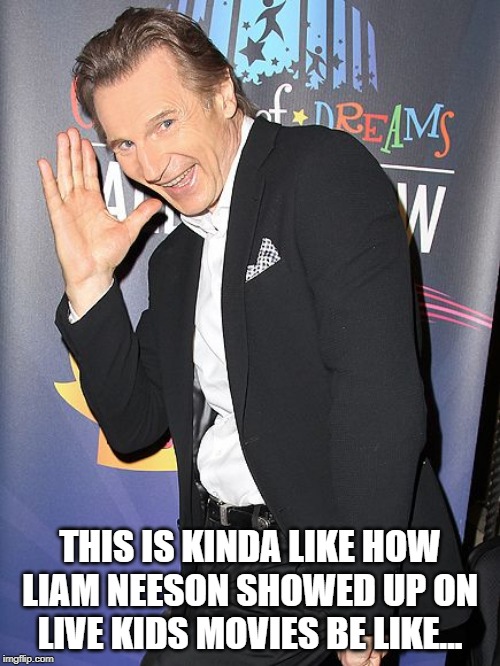 THIS IS KINDA LIKE HOW LIAM NEESON SHOWED UP ON LIVE KIDS MOVIES BE LIKE... | made w/ Imgflip meme maker