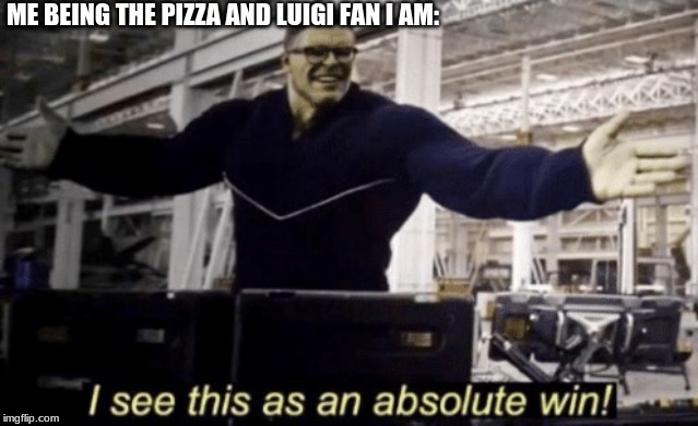 I See This as an Absolute Win! | ME BEING THE PIZZA AND LUIGI FAN I AM: | image tagged in i see this as an absolute win | made w/ Imgflip meme maker