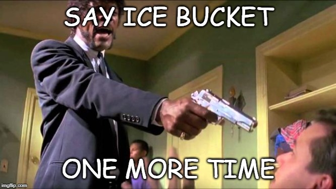 Say what again | SAY ICE BUCKET; ONE MORE TIME | image tagged in say what again | made w/ Imgflip meme maker