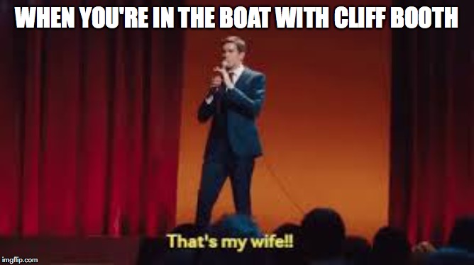 WHEN YOU'RE IN THE BOAT WITH CLIFF BOOTH | image tagged in film | made w/ Imgflip meme maker