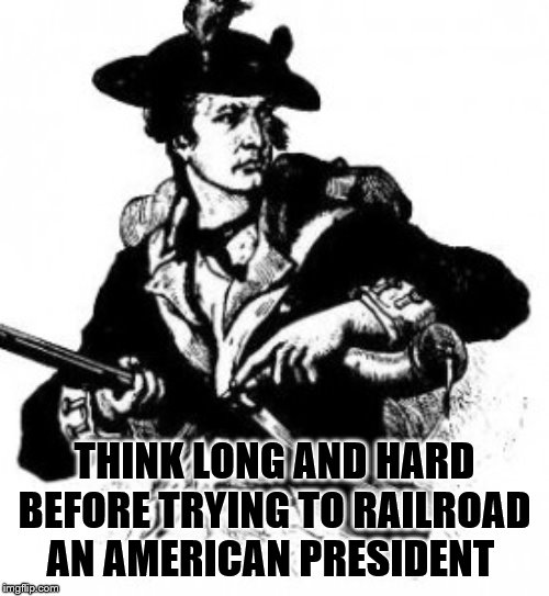 minuteman | THINK LONG AND HARD BEFORE TRYING TO RAILROAD AN AMERICAN PRESIDENT | image tagged in minuteman | made w/ Imgflip meme maker