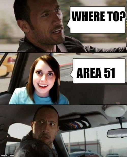 The Rock driving - Overly attached girlfriend | WHERE TO? AREA 51 | image tagged in the rock driving - overly attached girlfriend | made w/ Imgflip meme maker