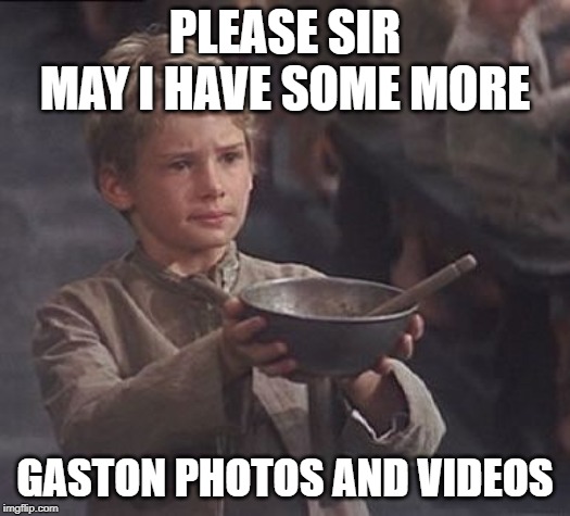 Please sir may I have some more |  PLEASE SIR MAY I HAVE SOME MORE; GASTON PHOTOS AND VIDEOS | image tagged in please sir may i have some more | made w/ Imgflip meme maker
