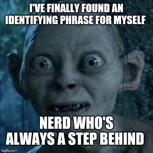 wide eyes | I'VE FINALLY FOUND AN IDENTIFYING PHRASE FOR MYSELF NERD WHO'S ALWAYS A STEP BEHIND | image tagged in wide eyes | made w/ Imgflip meme maker