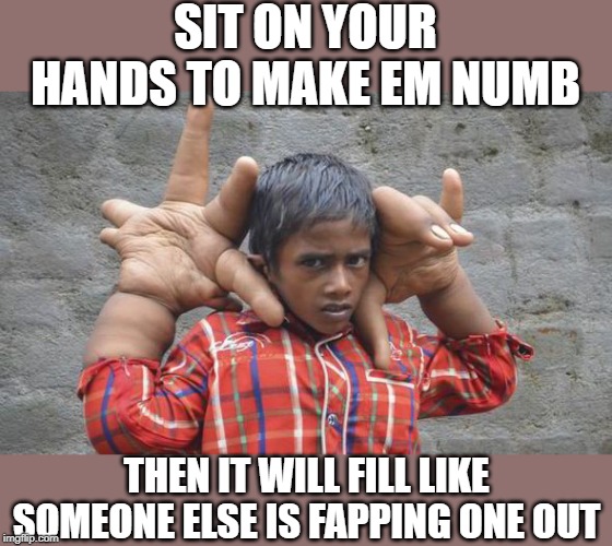 SIT ON YOUR HANDS TO MAKE EM NUMB THEN IT WILL FILL LIKE SOMEONE ELSE IS FAPPING ONE OUT | made w/ Imgflip meme maker