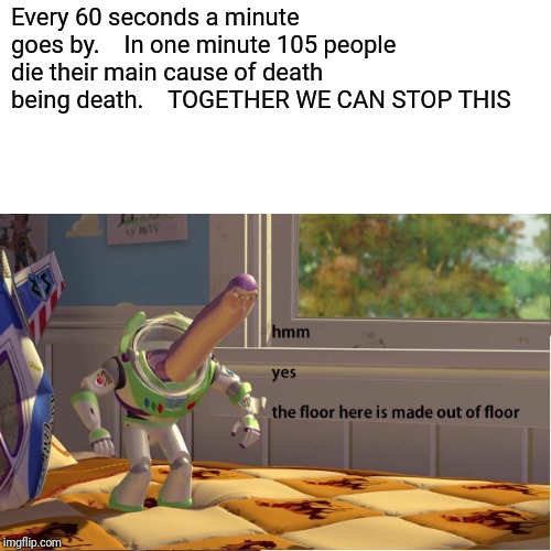 Every 60 seconds a minute goes by.    In one minute 105 people die their main cause of death being death.    TOGETHER WE CAN STOP THIS | image tagged in buzz lightyear | made w/ Imgflip meme maker