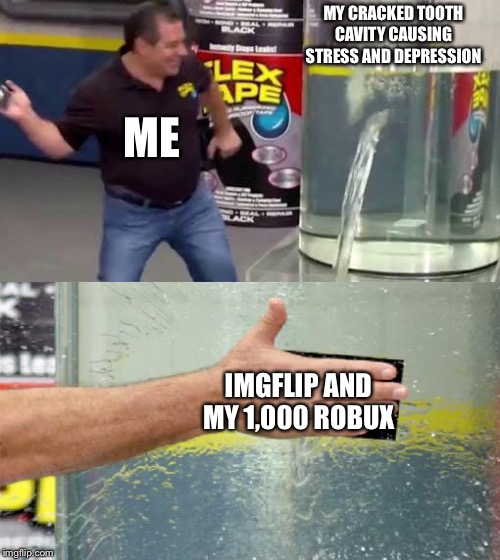 Flex Tape | MY CRACKED TOOTH CAVITY CAUSING STRESS AND DEPRESSION; ME; IMGFLIP AND MY 1,000 ROBUX | image tagged in flex tape | made w/ Imgflip meme maker