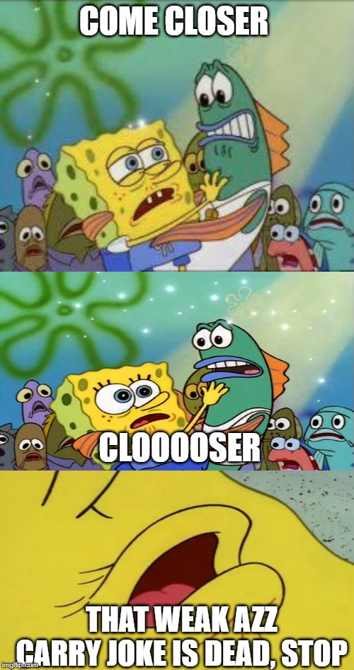 COME CLOSER; CLOOOOSER; THAT WEAK AZZ CARRY JOKE IS DEAD, STOP | image tagged in come closer | made w/ Imgflip meme maker