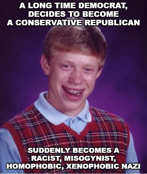 What a sad turn of events. | A LONG TIME DEMOCRAT, DECIDES TO BECOME A CONSERVATIVE REPUBLICAN; SUDDENLY BECOMES A RACIST, MISOGYNIST, HOMOPHOBIC, XENOPHOBIC NAZI | image tagged in memes,bad luck brian,democrat,republican | made w/ Imgflip meme maker