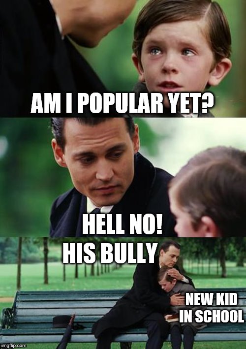 Finding Neverland Meme | AM I POPULAR YET? HELL NO! HIS BULLY NEW KID IN SCHOOL | image tagged in memes,finding neverland | made w/ Imgflip meme maker