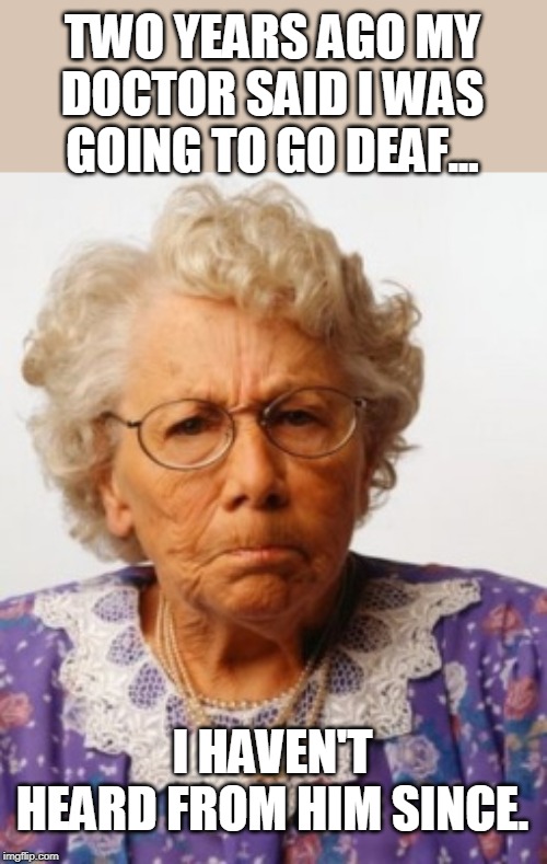 Angry Old Woman | TWO YEARS AGO MY DOCTOR SAID I WAS GOING TO GO DEAF... I HAVEN'T HEARD FROM HIM SINCE. | image tagged in angry old woman | made w/ Imgflip meme maker
