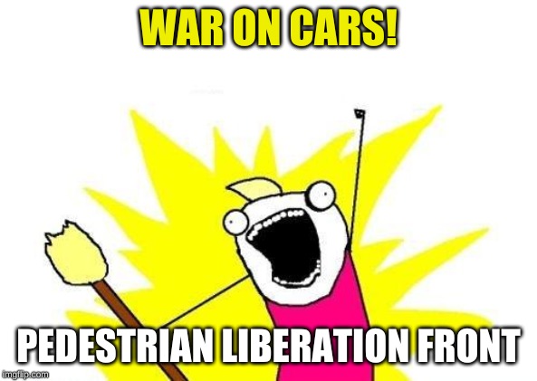 X All The Y | WAR ON CARS! PEDESTRIAN LIBERATION FRONT | image tagged in memes,x all the y | made w/ Imgflip meme maker