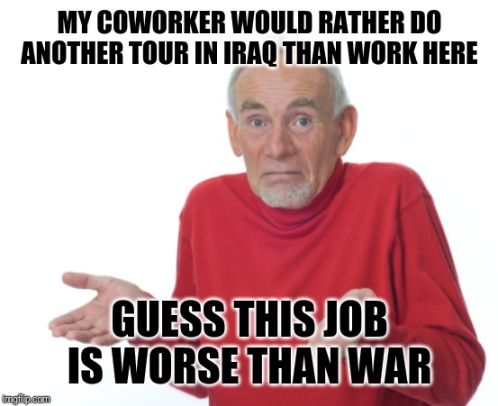 What is it good for? | MY COWORKER WOULD RATHER DO ANOTHER TOUR IN IRAQ THAN WORK HERE; GUESS THIS JOB IS WORSE THAN WAR | image tagged in guess i'll die,work,military | made w/ Imgflip meme maker
