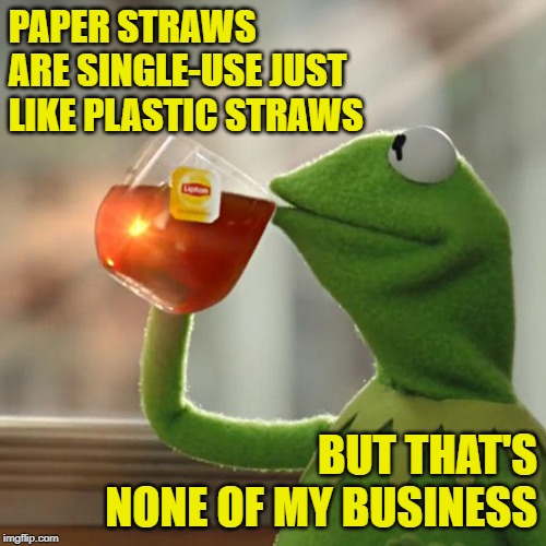 Paper Straws Suck | PAPER STRAWS ARE SINGLE-USE JUST LIKE PLASTIC STRAWS; BUT THAT'S NONE OF MY BUSINESS | image tagged in but thats none of my business,kermit the frog,so true memes,plastic straws,idiocracy,retards | made w/ Imgflip meme maker