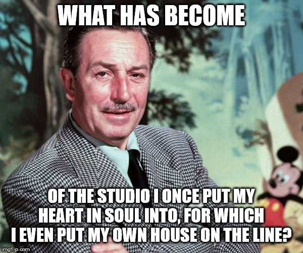 WHAT HAS BECOME; OF THE STUDIO I ONCE PUT MY HEART IN SOUL INTO, FOR WHICH I EVEN PUT MY OWN HOUSE ON THE LINE? | image tagged in walt disney | made w/ Imgflip meme maker