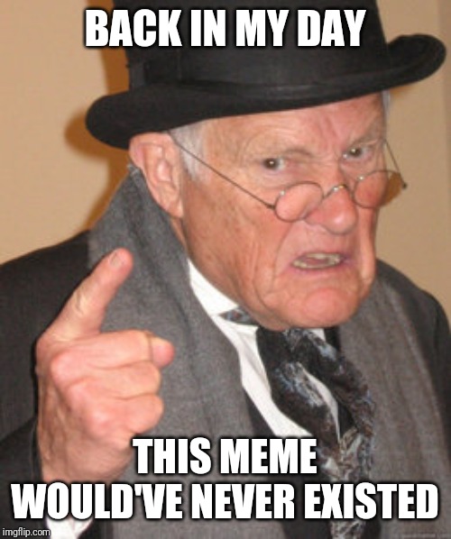 Back In My Day Meme | BACK IN MY DAY; THIS MEME WOULD'VE NEVER EXISTED | image tagged in memes,back in my day | made w/ Imgflip meme maker
