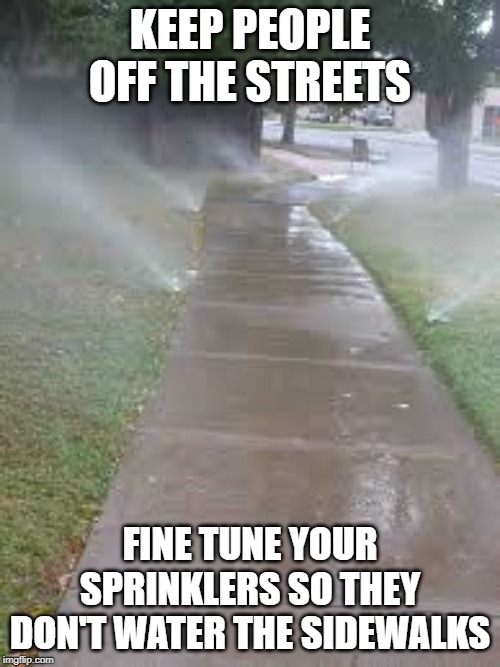 Sprinklers | KEEP PEOPLE OFF THE STREETS; FINE TUNE YOUR SPRINKLERS SO THEY DON'T WATER THE SIDEWALKS | image tagged in water | made w/ Imgflip meme maker