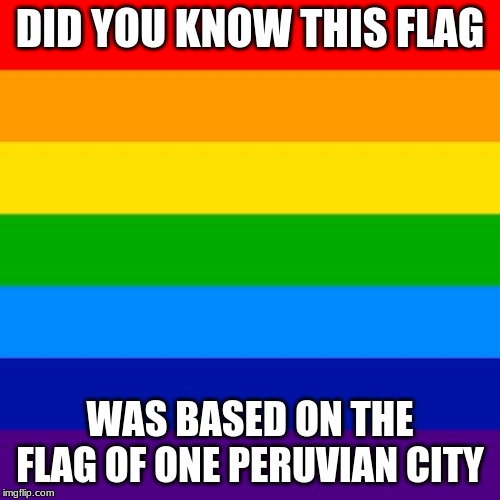 gay flag | DID YOU KNOW THIS FLAG; WAS BASED ON THE FLAG OF ONE PERUVIAN CITY | image tagged in gay flag,memes,peru | made w/ Imgflip meme maker