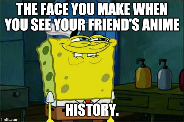 Don't You Squidward Meme | THE FACE YOU MAKE WHEN YOU SEE YOUR FRIEND'S ANIME; HISTORY. | image tagged in memes,dont you squidward | made w/ Imgflip meme maker