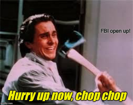 axe murder | FBI open up! Hurry up now, chop chop | image tagged in axe murder | made w/ Imgflip meme maker