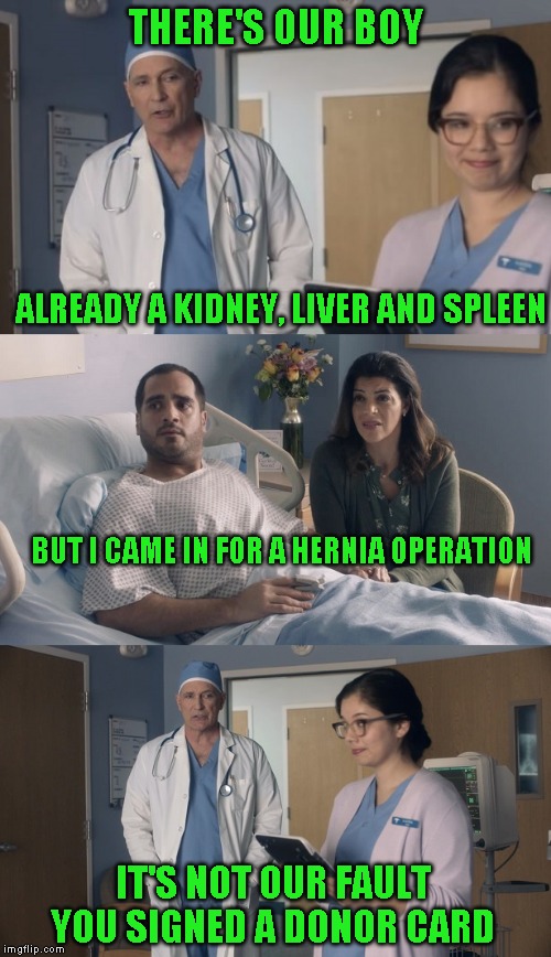 Now relax, the bill will be here soon enough and we don't want you to hurt that heart | THERE'S OUR BOY; ALREADY A KIDNEY, LIVER AND SPLEEN; BUT I CAME IN FOR A HERNIA OPERATION; IT'S NOT OUR FAULT YOU SIGNED A DONOR CARD | image tagged in just ok surgeon commercial | made w/ Imgflip meme maker