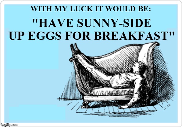 WITH MY LUCK IT WOULD BE: "HAVE SUNNY-SIDE UP EGGS FOR BREAKFAST" | made w/ Imgflip meme maker