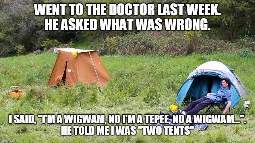 You're Two Tents | WENT TO THE DOCTOR LAST WEEK.
HE ASKED WHAT WAS WRONG. I SAID, "I'M A WIGWAM, NO I'M A TEPEE, NO A WIGWAM...".
HE TOLD ME I WAS "TWO TENTS" | image tagged in bad pun dog,puns,camping,glamping,relax | made w/ Imgflip meme maker