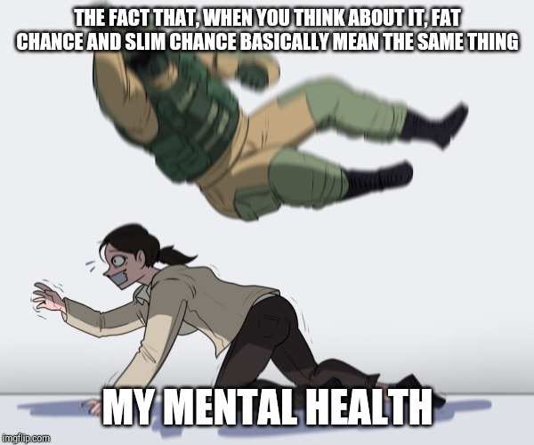 Rainbow Six - Fuze The Hostage | THE FACT THAT, WHEN YOU THINK ABOUT IT, FAT CHANCE AND SLIM CHANCE BASICALLY MEAN THE SAME THING; MY MENTAL HEALTH | image tagged in rainbow six - fuze the hostage | made w/ Imgflip meme maker