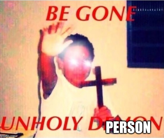 Be gone unholy demon | PERSON | image tagged in be gone unholy demon | made w/ Imgflip meme maker