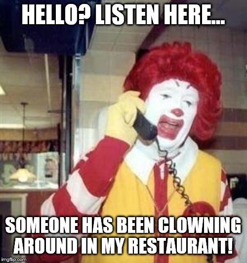 Ronald McDonald Temp | HELLO? LISTEN HERE... SOMEONE HAS BEEN CLOWNING AROUND IN MY RESTAURANT! | image tagged in ronald mcdonald temp | made w/ Imgflip meme maker