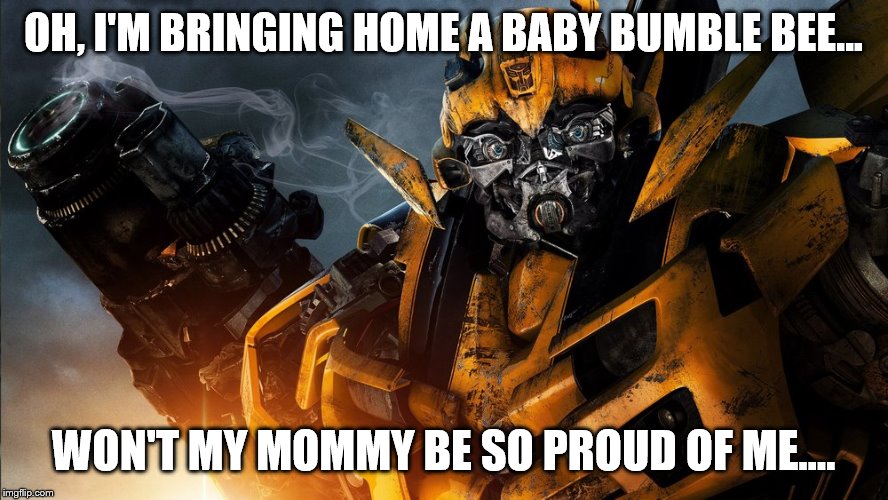 Bumblebee | OH, I'M BRINGING HOME A BABY BUMBLE BEE... WON'T MY MOMMY BE SO PROUD OF ME.... | image tagged in bumblebee | made w/ Imgflip meme maker