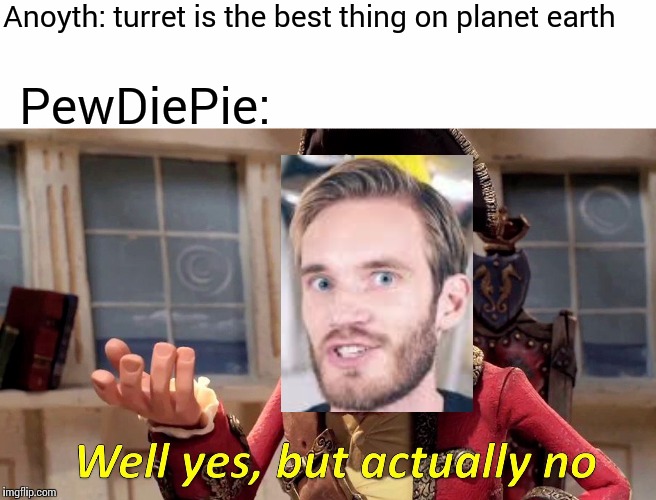Well Yes, But Actually No Meme | Anoyth: turret is the best thing on planet earth; PewDiePie: | image tagged in memes,well yes but actually no | made w/ Imgflip meme maker