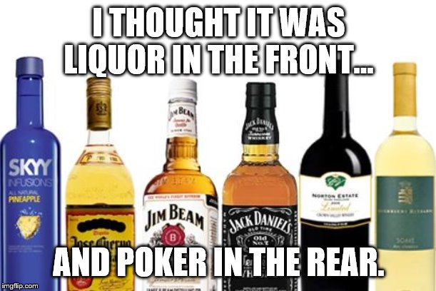 Liquor | I THOUGHT IT WAS
LIQUOR IN THE FRONT... AND POKER IN THE REAR. | image tagged in liquor | made w/ Imgflip meme maker