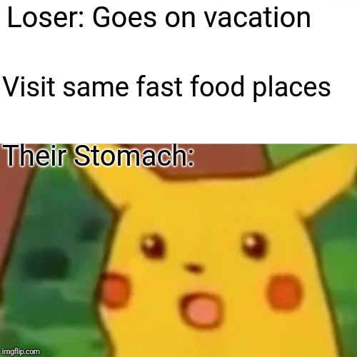Surprised Pikachu | Loser: Goes on vacation; Visit same fast food places; Their Stomach: | image tagged in memes,surprised pikachu | made w/ Imgflip meme maker