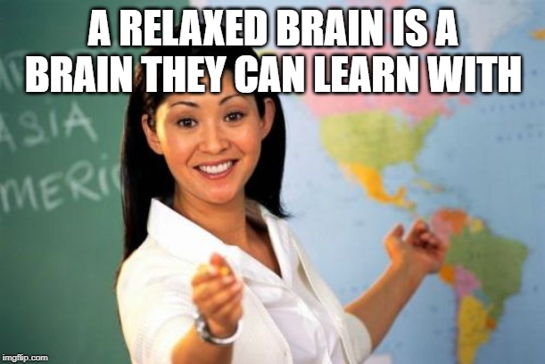 Unhelpful High School Teacher Meme | A RELAXED BRAIN IS A BRAIN THEY CAN LEARN WITH | image tagged in memes,unhelpful high school teacher | made w/ Imgflip meme maker