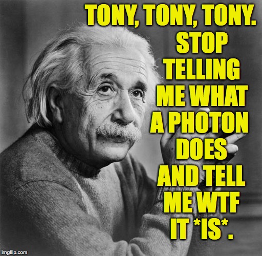 Einstein | TONY, TONY, TONY. DOES AND TELL ME WTF IT *IS*. STOP TELLING ME WHAT A PHOTON | image tagged in einstein | made w/ Imgflip meme maker