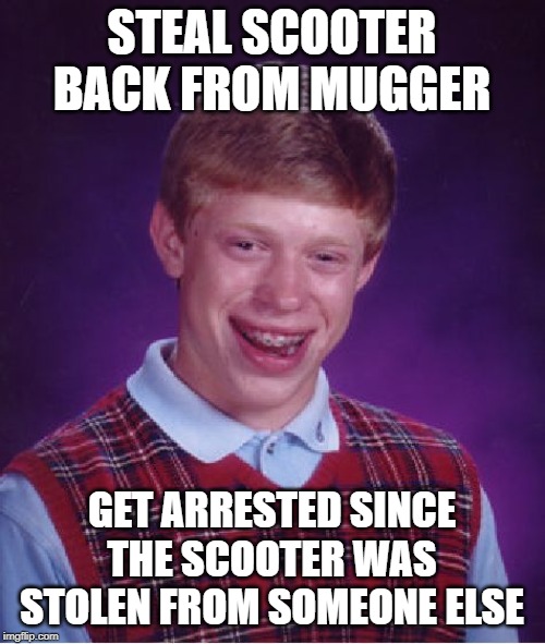 STEAL SCOOTER BACK FROM MUGGER GET ARRESTED SINCE THE SCOOTER WAS STOLEN FROM SOMEONE ELSE | image tagged in memes,bad luck brian | made w/ Imgflip meme maker