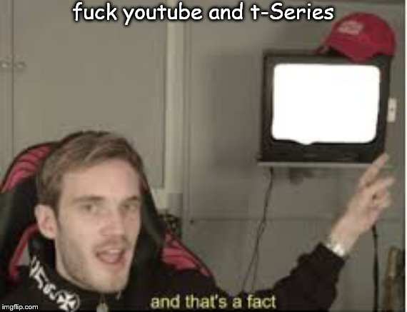 And thats a fact | f**k youtube and t-Series | image tagged in and thats a fact | made w/ Imgflip meme maker