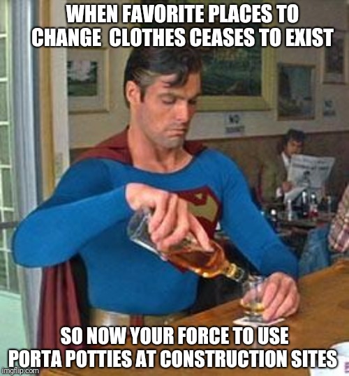 Drunk Superman | WHEN FAVORITE PLACES TO CHANGE  CLOTHES CEASES TO EXIST; SO NOW YOUR FORCE TO USE PORTA POTTIES AT CONSTRUCTION SITES | image tagged in drunk superman | made w/ Imgflip meme maker