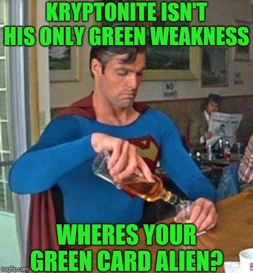 INS Should look into the Justice league Hiring Practices |  KRYPTONITE ISN'T HIS ONLY GREEN WEAKNESS; WHERES YOUR GREEN CARD ALIEN? | image tagged in drunk superman | made w/ Imgflip meme maker